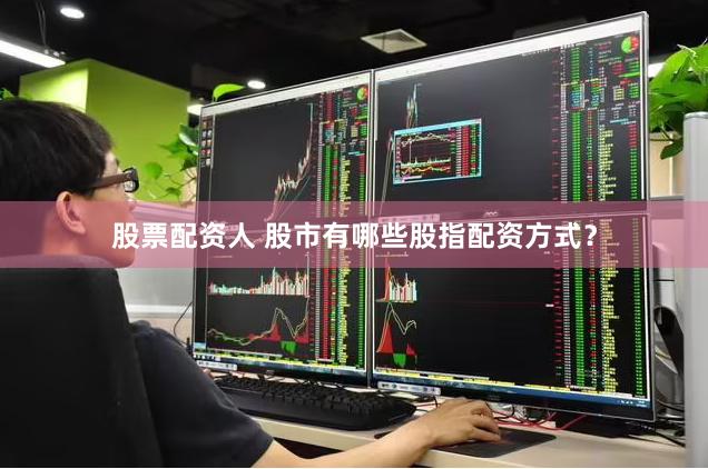 股票配资人 股市有哪些股指配资方式？