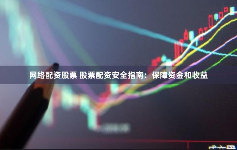 网络配资股票 股票配资安全指南：保障资金和收益