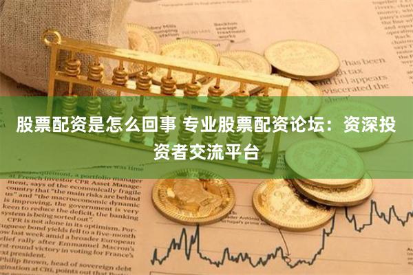 股票配资是怎么回事 专业股票配资论坛：资深投资者交流平台