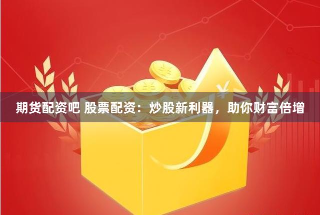 期货配资吧 股票配资：炒股新利器，助你财富倍增