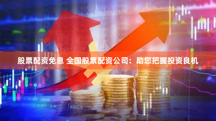 股票配资免息 全国股票配资公司：助您把握投资良机