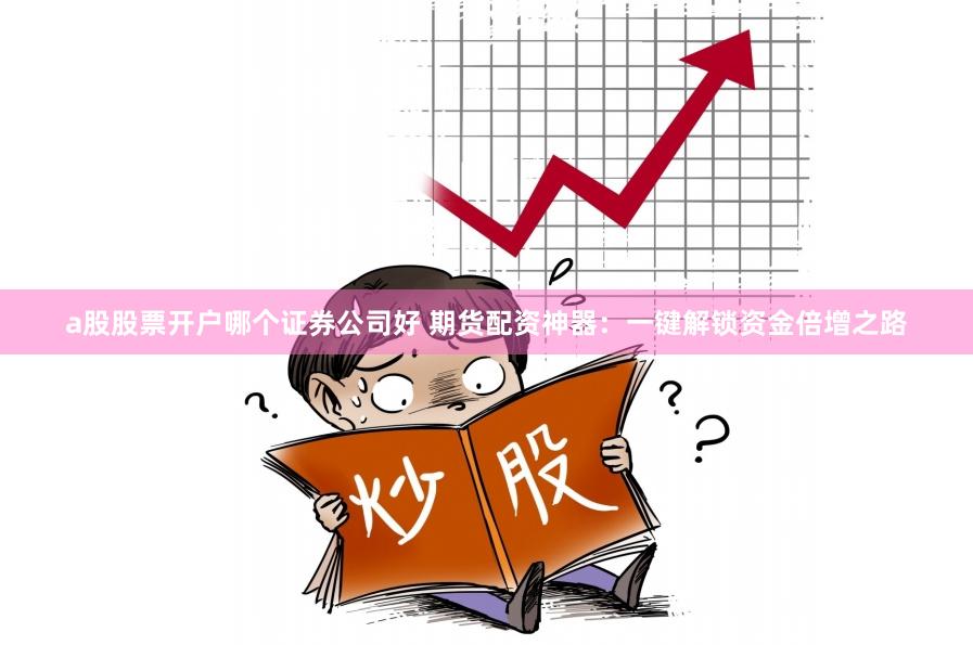 a股股票开户哪个证券公司好 期货配资神器：一键解锁资金倍增之路