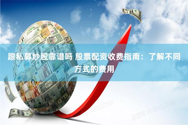 跟私募炒股靠谱吗 股票配资收费指南：了解不同方式的费用