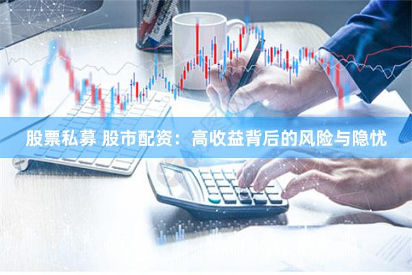 股票私募 股市配资：高收益背后的风险与隐忧