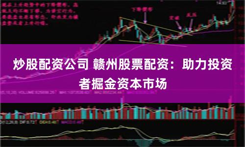 炒股配资公司 赣州股票配资：助力投资者掘金资本市场