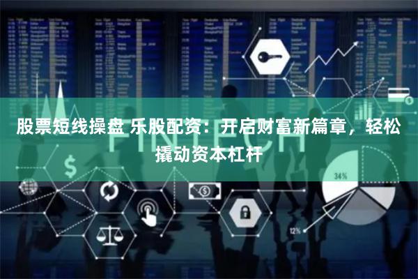 股票短线操盘 乐股配资：开启财富新篇章，轻松撬动资本杠杆