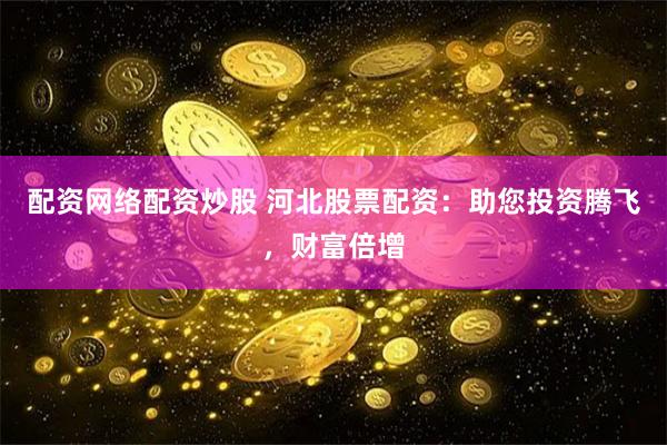 配资网络配资炒股 河北股票配资：助您投资腾飞，财富倍增