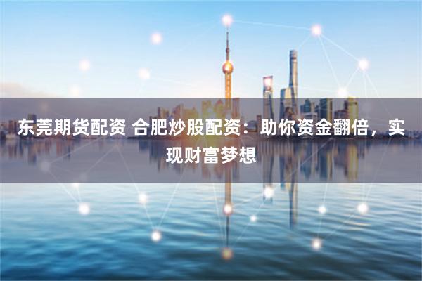 东莞期货配资 合肥炒股配资：助你资金翻倍，实现财富梦想