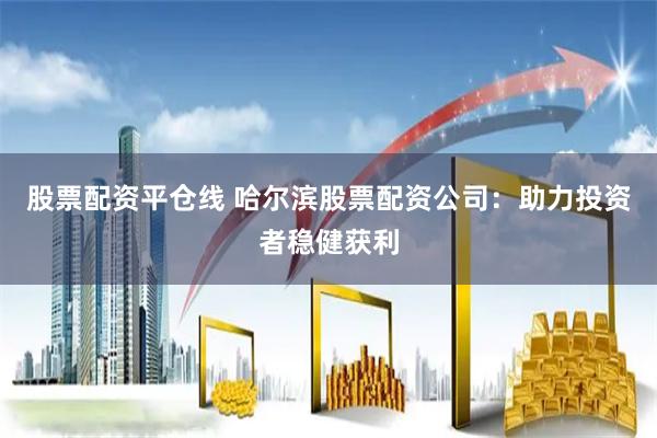 股票配资平仓线 哈尔滨股票配资公司：助力投资者稳健获利