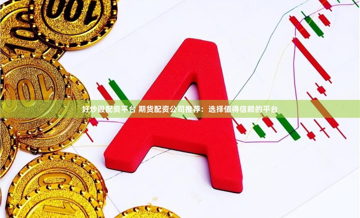 好炒股配资平台 期货配资公司推荐：选择值得信赖的平台