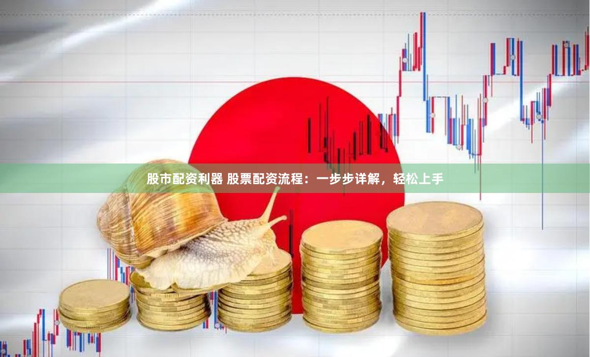 股市配资利器 股票配资流程：一步步详解，轻松上手