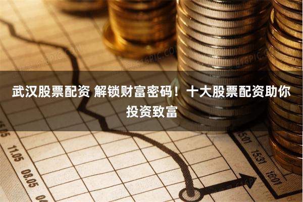 武汉股票配资 解锁财富密码！十大股票配资助你投资致富