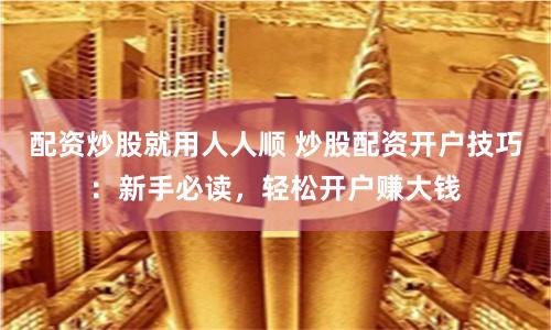 配资炒股就用人人顺 炒股配资开户技巧：新手必读，轻松开户赚大钱