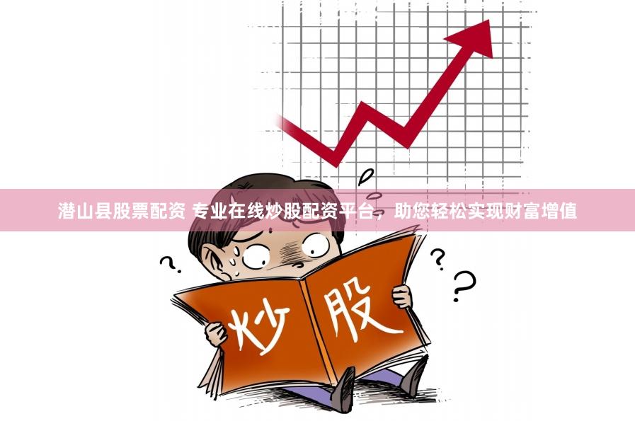 潜山县股票配资 专业在线炒股配资平台，助您轻松实现财富增值