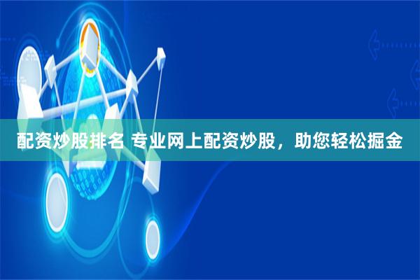 配资炒股排名 专业网上配资炒股，助您轻松掘金
