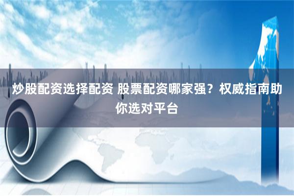 炒股配资选择配资 股票配资哪家强？权威指南助你选对平台