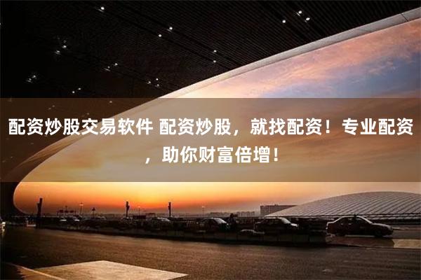 配资炒股交易软件 配资炒股，就找配资！专业配资，助你财富倍增！