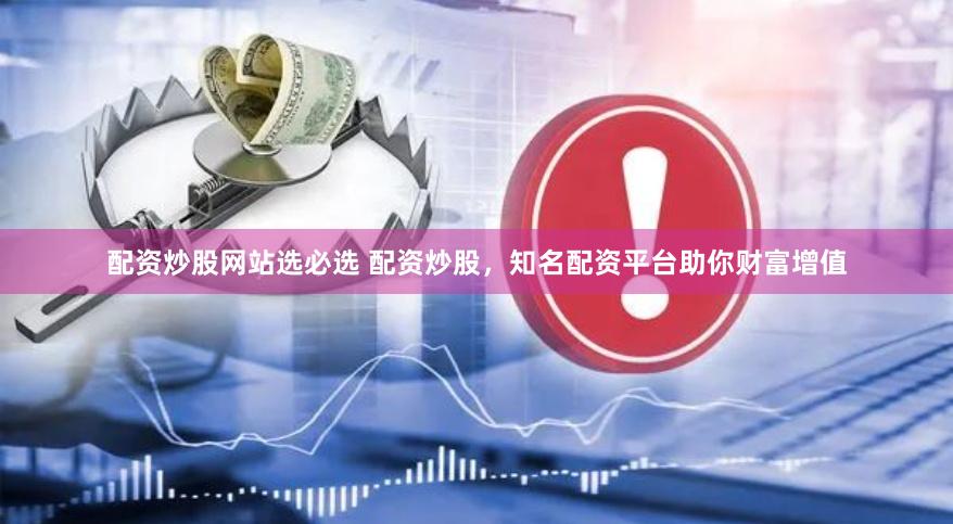 配资炒股网站选必选 配资炒股，知名配资平台助你财富增值