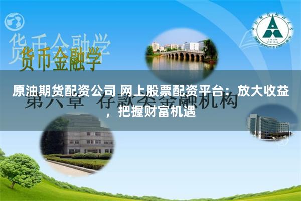 原油期货配资公司 网上股票配资平台：放大收益，把握财富机遇