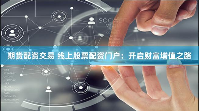 期货配资交易 线上股票配资门户：开启财富增值之路