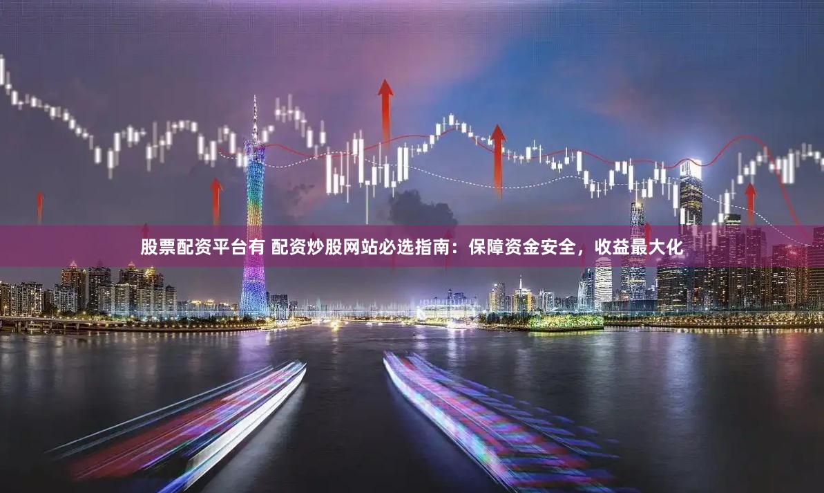 股票配资平台有 配资炒股网站必选指南：保障资金安全，收益最大化