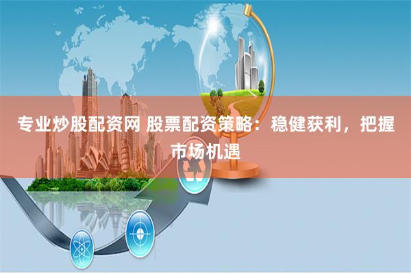 专业炒股配资网 股票配资策略：稳健获利，把握市场机遇