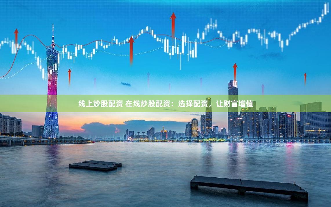 线上炒股配资 在线炒股配资：选择配资，让财富增值