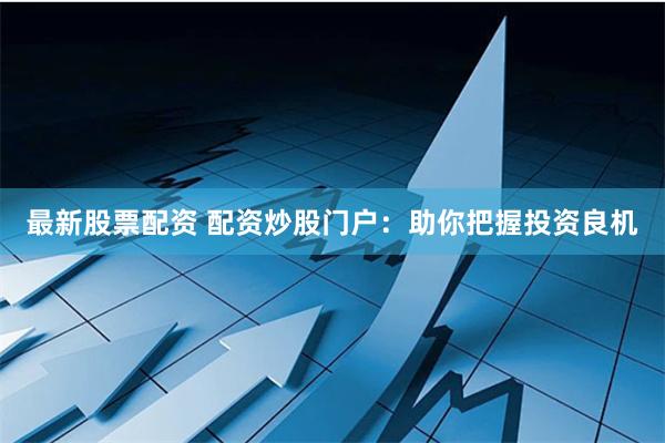 最新股票配资 配资炒股门户：助你把握投资良机