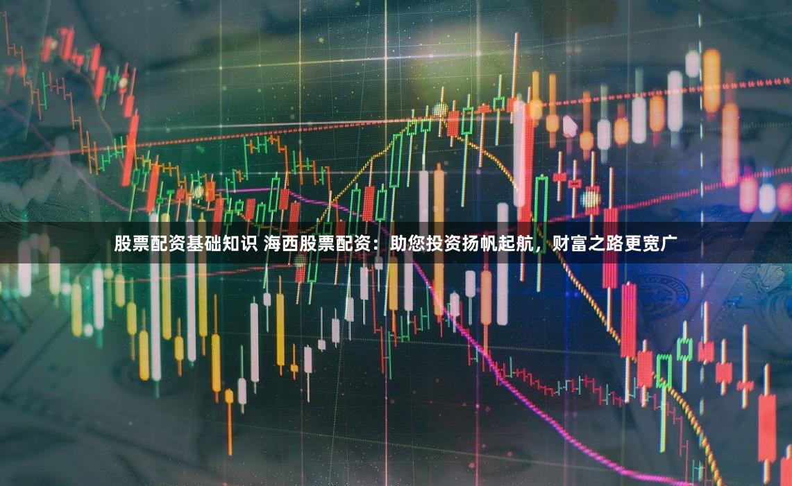 股票配资基础知识 海西股票配资：助您投资扬帆起航，财富之路更宽广