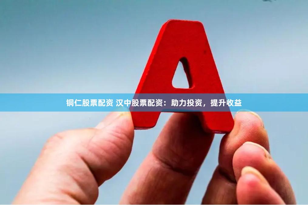 铜仁股票配资 汉中股票配资：助力投资，提升收益