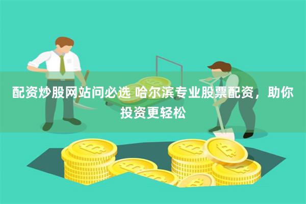 配资炒股网站问必选 哈尔滨专业股票配资，助你投资更轻松