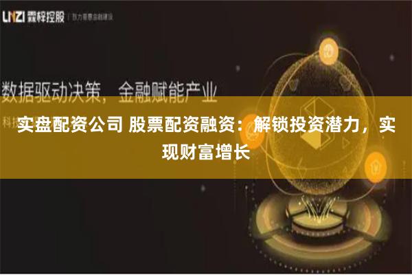 实盘配资公司 股票配资融资：解锁投资潜力，实现财富增长