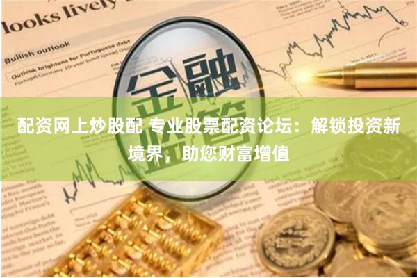 配资网上炒股配 专业股票配资论坛：解锁投资新境界，助您财富增值