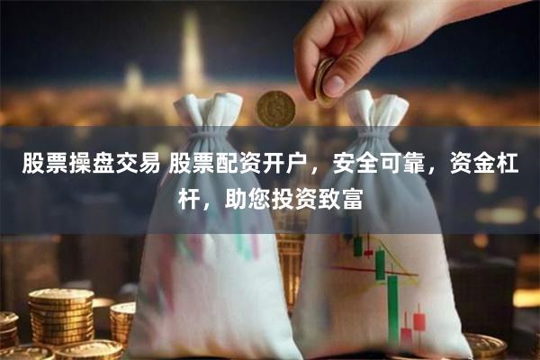股票操盘交易 股票配资开户，安全可靠，资金杠杆，助您投资致富