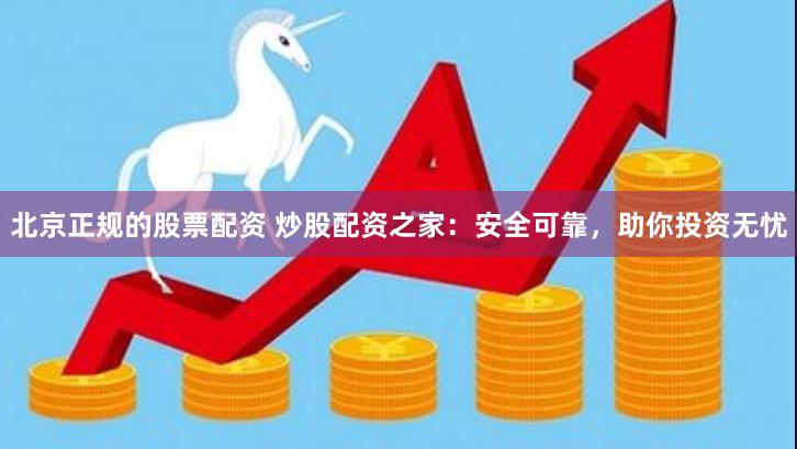 北京正规的股票配资 炒股配资之家：安全可靠，助你投资无忧