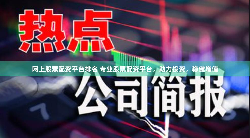 网上股票配资平台排名 专业股票配资平台，助力投资，稳健增值
