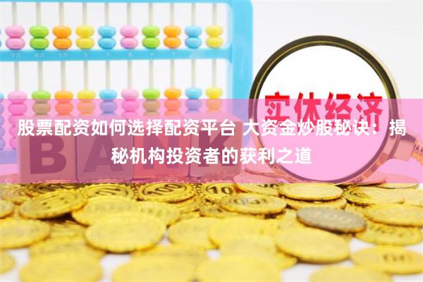 股票配资如何选择配资平台 大资金炒股秘诀:揭秘机构投资者的获利之道