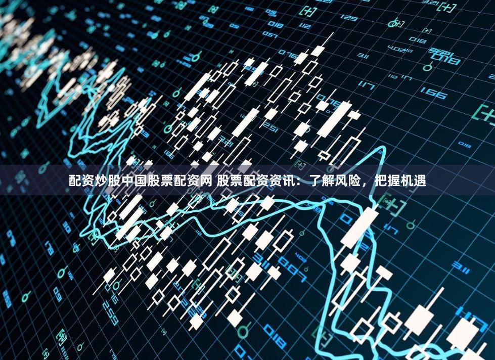 配资炒股中国股票配资网 股票配资资讯：了解风险，把握机遇