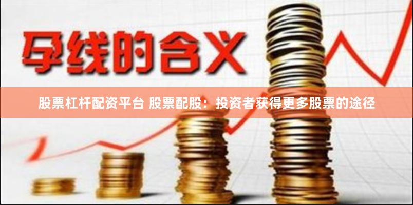 股票杠杆配资平台 股票配股：投资者获得更多股票的途径