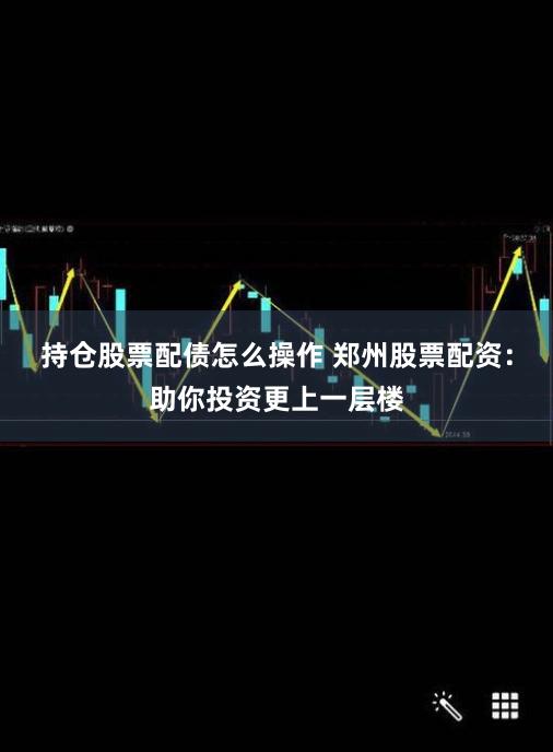持仓股票配债怎么操作 郑州股票配资：助你投资更上一层楼