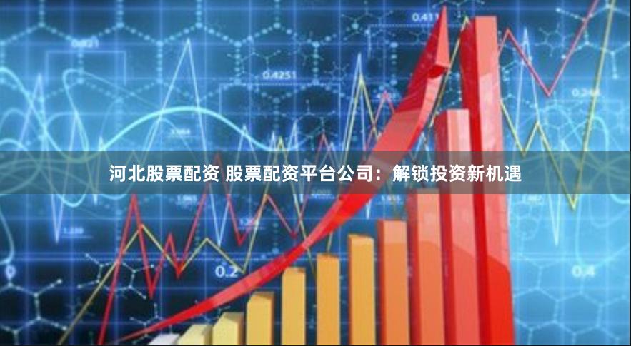 河北股票配资 股票配资平台公司：解锁投资新机遇
