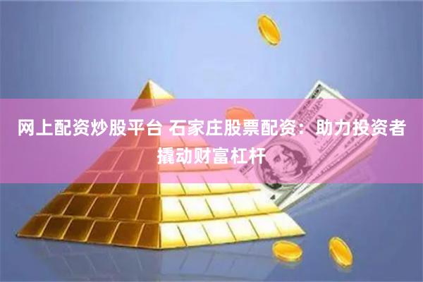 网上配资炒股平台 石家庄股票配资：助力投资者撬动财富杠杆