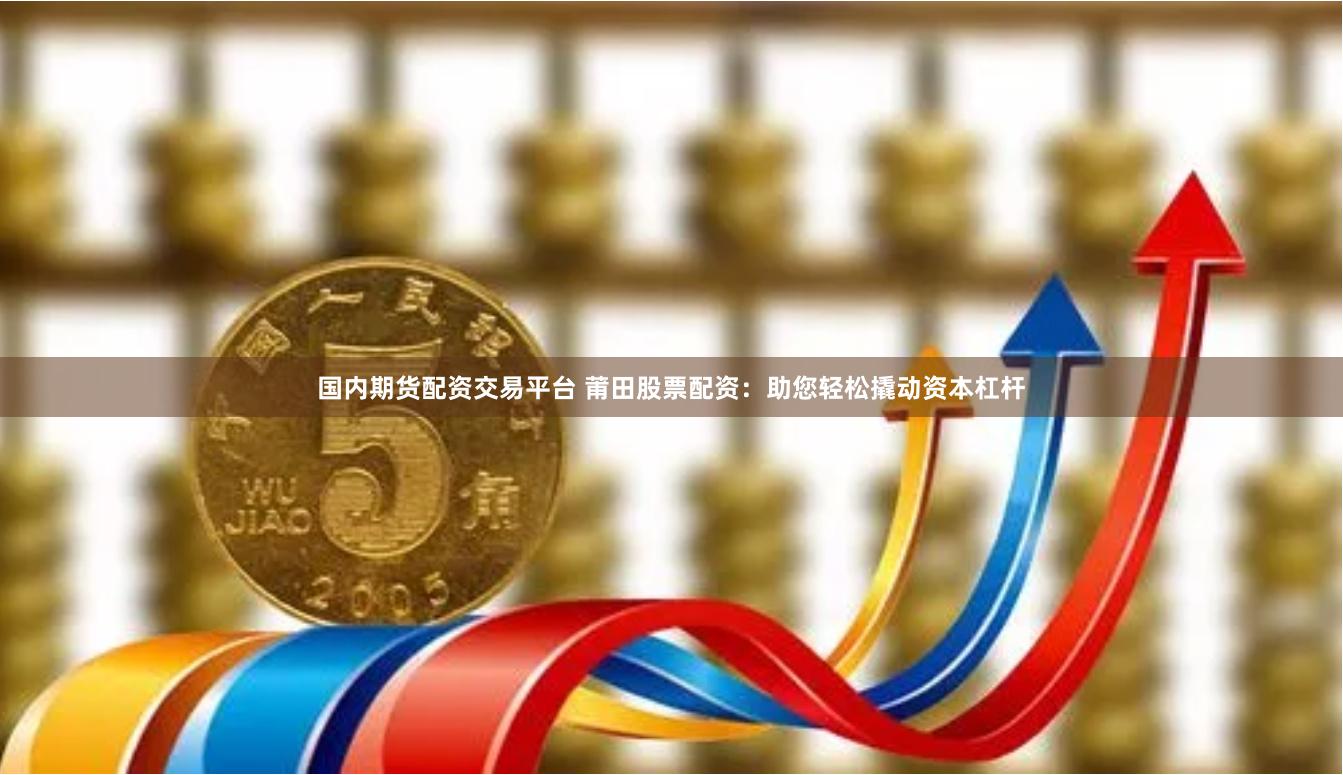 国内期货配资交易平台 莆田股票配资：助您轻松撬动资本杠杆