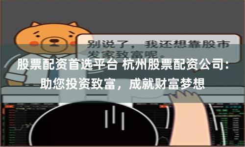 股票配资首选平台 杭州股票配资公司：助您投资致富，成就财富梦想