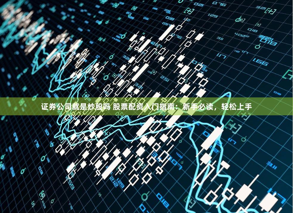 证券公司就是炒股吗 股票配资入门指南：新手必读，轻松上手