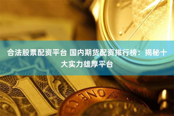 合法股票配资平台 国内期货配资排行榜：揭秘十大实力雄厚平台