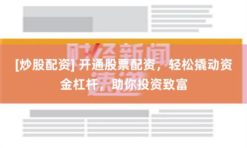[炒股配资] 开通股票配资，轻松撬动资金杠杆，助你投资致富