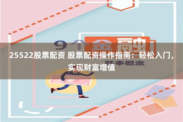 25522股票配资 股票配资操作指南：轻松入门，实现财富增值