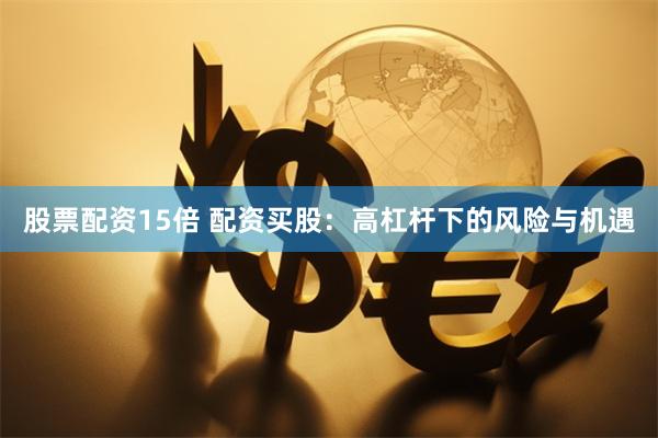 股票配资15倍 配资买股：高杠杆下的风险与机遇