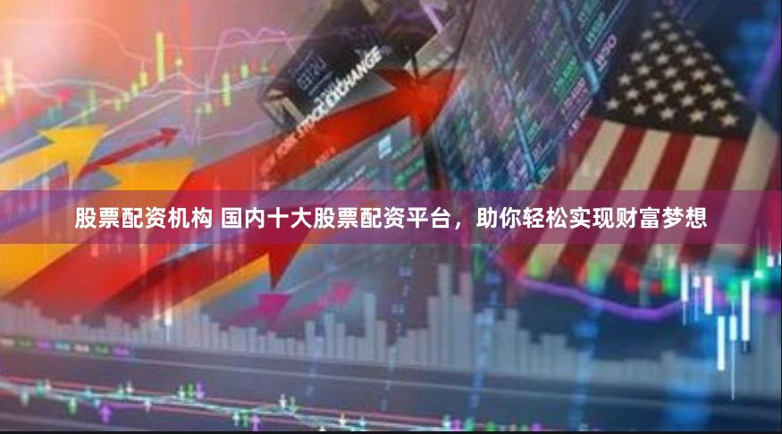 股票配资机构 国内十大股票配资平台，助你轻松实现财富梦想